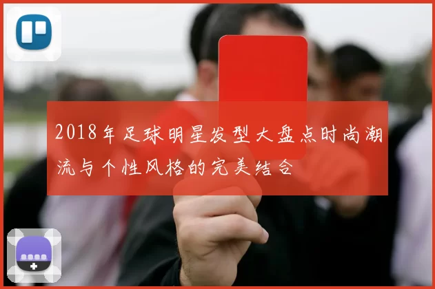 2018年足球明星发型大盘点时尚潮流与个性风格的完美结合