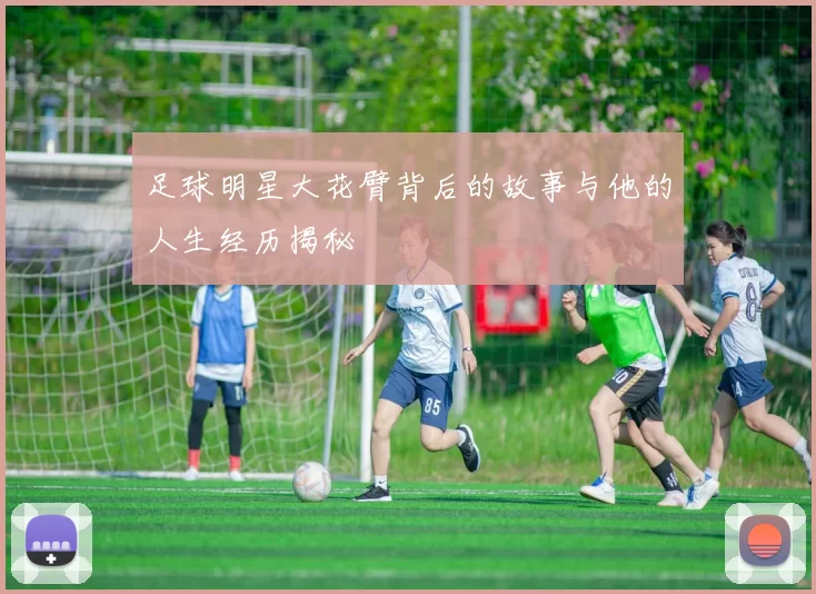 足球明星大花臂背后的故事与他的人生经历揭秘