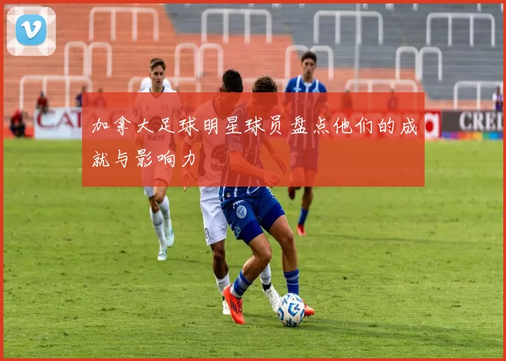 加拿大足球明星球员盘点他们的成就与影响力