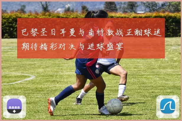 巴黎圣日耳曼与南特激战正酣球迷期待精彩对决与进球盛宴