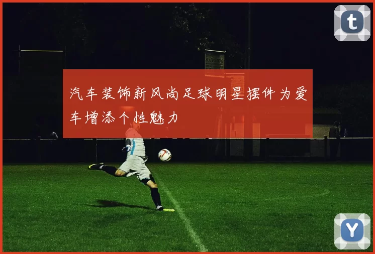 汽车装饰新风尚足球明星摆件为爱车增添个性魅力