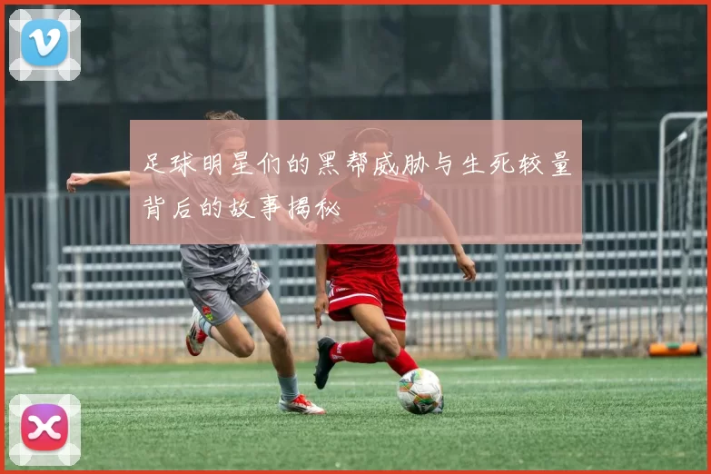 足球明星们的黑帮威胁与生死较量背后的故事揭秘