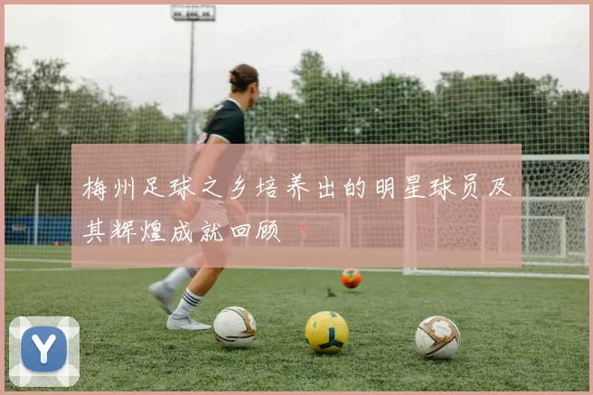 梅州足球之乡培养出的明星球员及其辉煌成就回顾