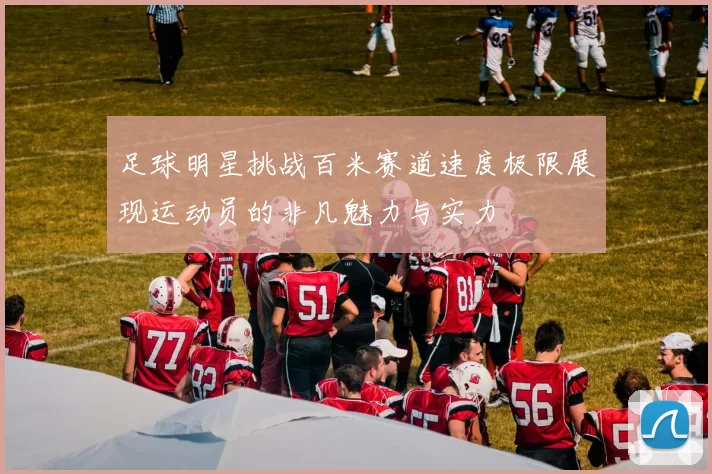 足球明星挑战百米赛道速度极限展现运动员的非凡魅力与实力