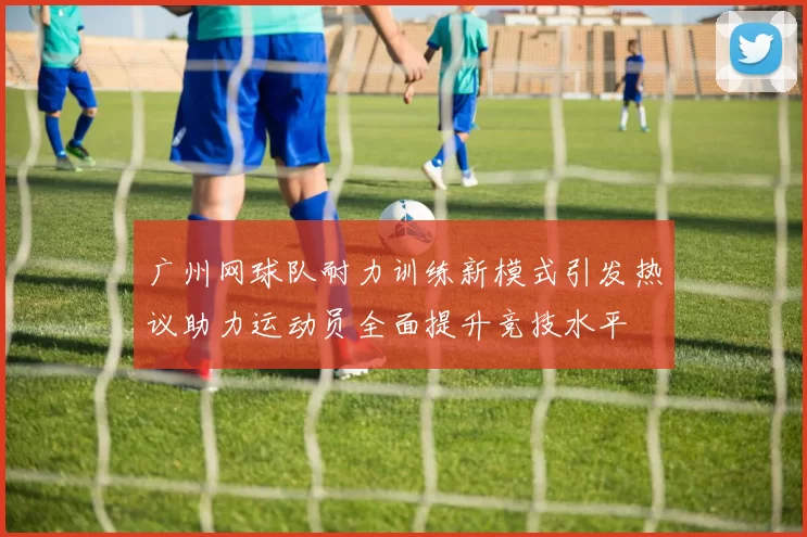 广州网球队耐力训练新模式引发热议助力运动员全面提升竞技水平