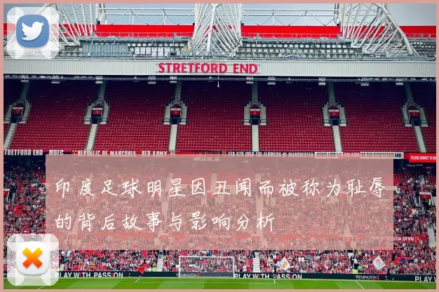 印度足球明星因丑闻而被称为耻辱的背后故事与影响分析