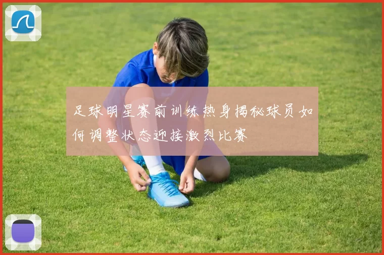 足球明星赛前训练热身揭秘球员如何调整状态迎接激烈比赛