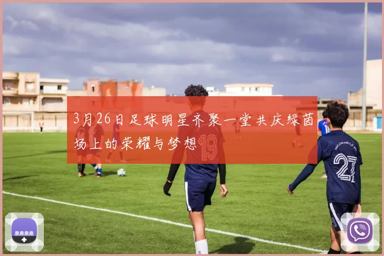 3月26日足球明星齐聚一堂共庆绿茵场上的荣耀与梦想