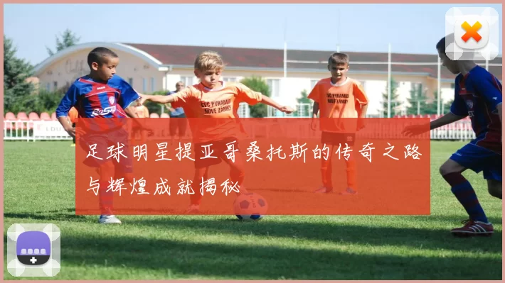 足球明星提亚哥桑托斯的传奇之路与辉煌成就揭秘