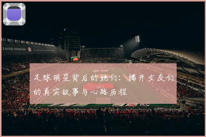 足球明星背后的她们：揭开女友们的真实故事与心路历程