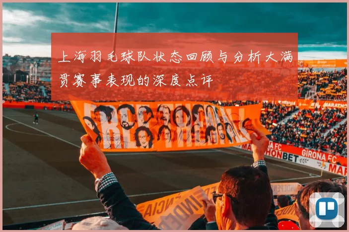 上海羽毛球队状态回顾与分析大满贯赛事表现的深度点评